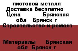 листовой металл. Доставка бесплатно. › Цена ­ 2 880 - Брянская обл., Брянск г. Строительство и ремонт » Материалы   . Брянская обл.,Брянск г.